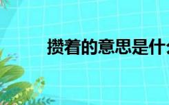 攒着的意思是什么（攒着的意思）