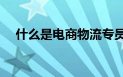 什么是电商物流专员（什么是电商物流）