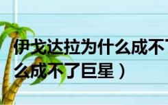 伊戈达拉为什么成不了巨星了（伊戈达拉为什么成不了巨星）