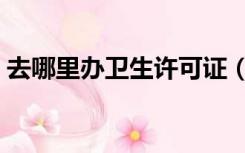 去哪里办卫生许可证（卫生许可证在哪里办）