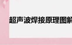 超声波焊接原理图解（超声波焊接原理）
