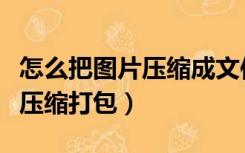 怎么把图片压缩成文件发给别人（怎么把图片压缩打包）