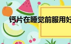 钙片在睡觉前服用好吗（钙片在线免费）