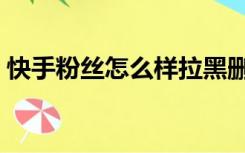 快手粉丝怎么样拉黑删除（快手粉丝怎么刷）