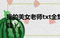我的美女老师txt全集下载（我的美女老师下载）