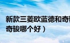 新款三菱欧蓝德和奇骏选哪个（三菱欧蓝德和奇骏哪个好）