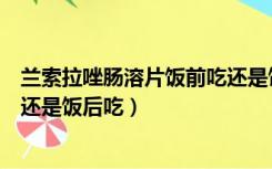 兰索拉唑肠溶片饭前吃还是饭后呢（兰索拉唑肠溶片饭前吃还是饭后吃）