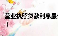 营业执照贷款利息最低是多少（营业执照贷款）