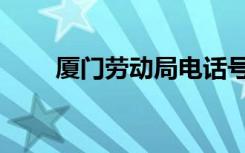 厦门劳动局电话号码（厦门劳动局）
