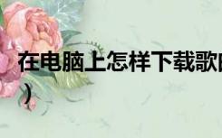 在电脑上怎样下载歌曲（在电脑上怎样打电话）