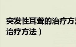 突发性耳聋的治疗方法有几种（突发性耳聋的治疗方法）