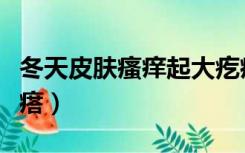 冬天皮肤瘙痒起大疙瘩（冬天皮肤瘙痒起红疙瘩）