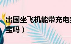 出国坐飞机能带充电宝（出国坐飞机能带充电宝吗）