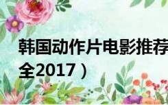 韩国动作片电影推荐2021（韩国三片电影大全2017）