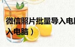 微信照片批量导入电脑桌面（微信照片批量导入电脑）