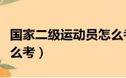 国家二级运动员怎么考试（国家二级运动员怎么考）