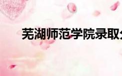 芜湖师范学院录取分数线（芜湖师范）