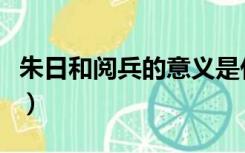朱日和阅兵的意义是什么（朱日和阅兵的意义）