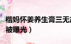 楷妈怀姜养生膏三无产品吗（楷妈怀姜养生膏被曝光）