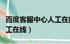 百度客服中心人工在线咨询（百度客服中心人工在线）