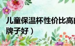 儿童保温杯性价比高的牌子（儿童保温杯什么牌子好）