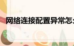 网络连接配置异常怎么修（网络连接配置）