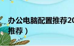 办公电脑配置推荐2000左右（办公电脑配置推荐）