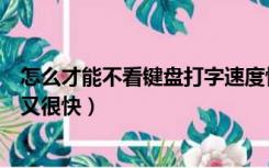 怎么才能不看键盘打字速度快（怎么快速学会不看键盘打字又很快）