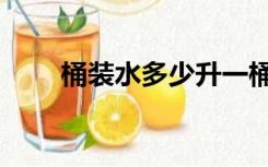 桶装水多少升一桶（桶装水多少升）