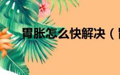 胃胀怎么快解决（胃胀怎么快速缓解）