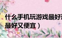 什么手机玩游戏最好还便宜（什么手机玩游戏最好又便宜）