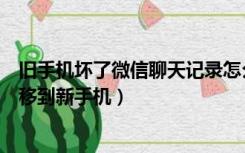 旧手机坏了微信聊天记录怎么恢复（旧手机微信聊天记录转移到新手机）