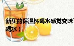 新买的保温杯喝水感觉变味了（新买的保温杯怎么处理才能喝水）