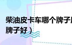 柴油皮卡车哪个牌子质量好（柴油皮卡车哪个牌子好）