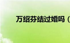 万绍芬结过婚吗（万绍芬父亲是谁）