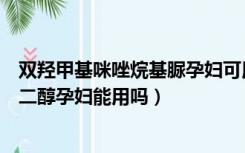 双羟甲基咪唑烷基脲孕妇可用不（双羟甲基咪唑烷基脲和丙二醇孕妇能用吗）