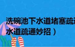 洗碗池下水道堵塞疏通的最好办法（洗碗池下水道疏通妙招）