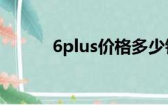 6plus价格多少钱（6plus价格）