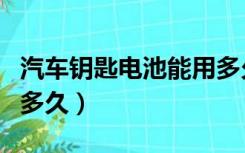 汽车钥匙电池能用多久啊（汽车钥匙电池能用多久）