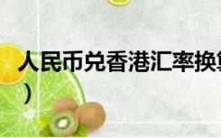 人民币兑香港汇率换算（香港人民币兑换汇率）