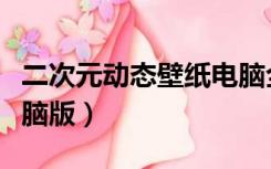 二次元动态壁纸电脑全屏（二次元动态壁纸电脑版）