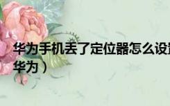华为手机丢了定位器怎么设置（手机丢了怎么定位手机位置华为）