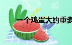 一个鸡蛋大约重多少克（一个鸡蛋）