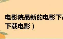 电影院最新的电影下载（免费电影院网站大全下载电影）