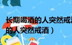 长期喝酒的人突然戒酒出现幻觉了（长期喝酒的人突然戒酒）