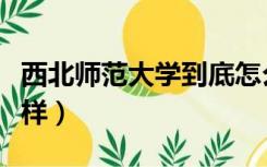 西北师范大学到底怎么样（西北师范大学怎么样）