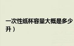 一次性纸杯容量大概是多少（一般的一次性纸杯容量多少毫升）