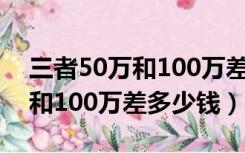 三者50万和100万差多少钱保费（三者50万和100万差多少钱）