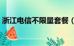 浙江电信不限量套餐（中国电信不限量套餐）