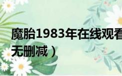 魔胎1983年在线观看完整版（魔胎高清1983无删减）